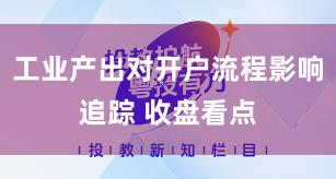 工业产出对开户流程影响追踪 收盘看点