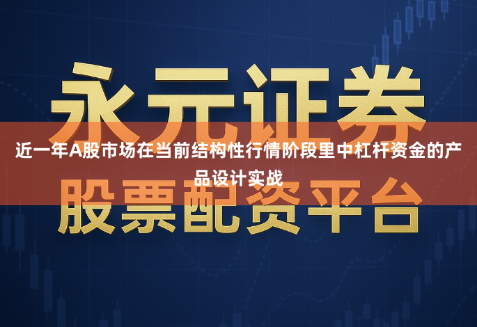 近一年A股市场在当前结构性行情阶段里中杠杆资金的产品设计实战