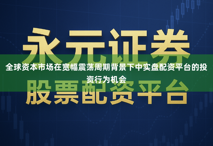 全球资本市场在宽幅震荡周期背景下中实盘配资平台的投资行为机会