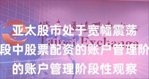 亚太股市处于宽幅震荡周期的阶段中股票配资的账户管理阶段性观察
