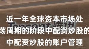 近一年全球资本市场处于宽幅震荡周期的阶段中配资炒股的账户管理