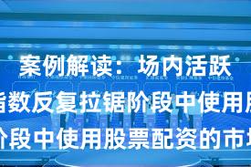 案例解读：场内活跃资金在指数反复拉锯阶段中使用股票配资的市场