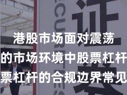 港股市场面对震荡市环境的市场环境中股票杠杆的合规边界常见误区
