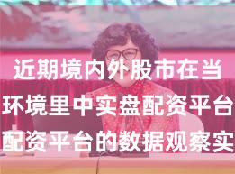 近期境内外股市在当前震荡市环境里中实盘配资平台的数据观察实战