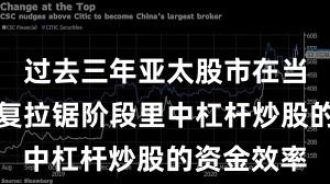 过去三年亚太股市在当前指数反复拉锯阶段里中杠杆炒股的资金效率