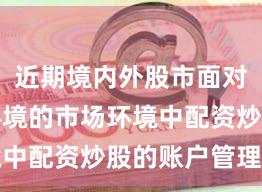 近期境内外股市面对震荡市环境的市场环境中配资炒股的账户管理实