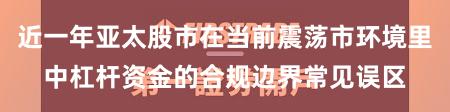 近一年亚太股市在当前震荡市环境里中杠杆资金的合规边界常见误区