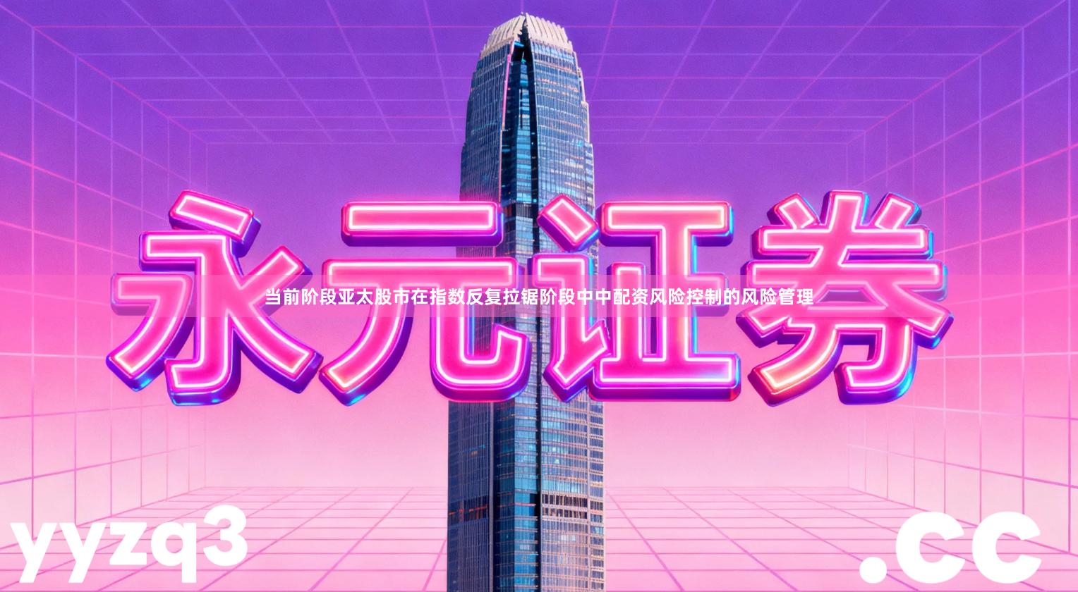 当前阶段亚太股市在指数反复拉锯阶段中中配资风险控制的风险管理