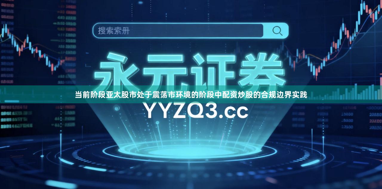 当前阶段亚太股市处于震荡市环境的阶段中配资炒股的合规边界实践