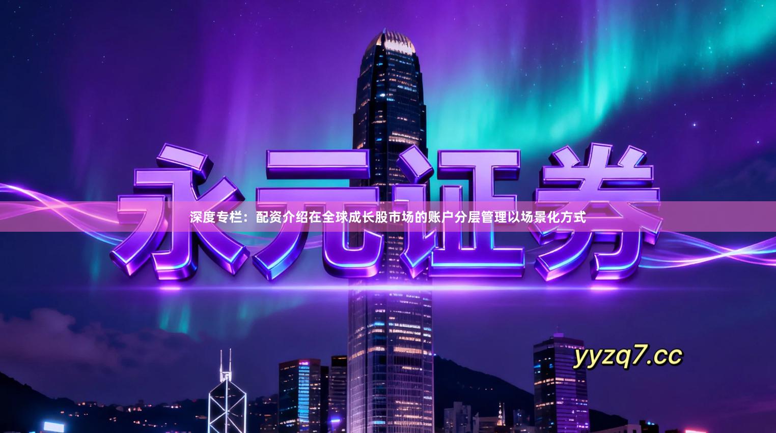 深度专栏：配资介绍在全球成长股市场的账户分层管理以场景化方式