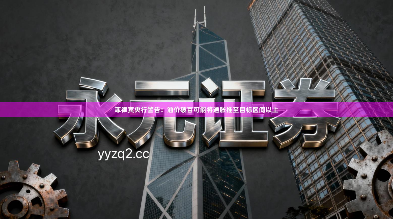 菲律宾央行警告：油价破百可能将通胀推至目标区间以上